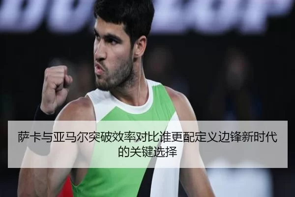 萨卡与亚马尔突破效率对比谁更配定义边锋新时代的关键选择