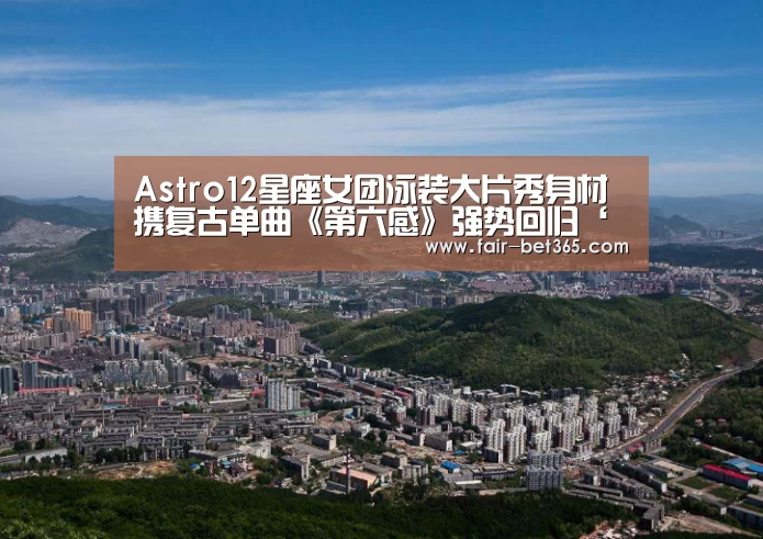 Astro12星座女团泳装大片秀身材 携复古单曲《第六感》强势回归‘bet365 login’(图2) bet365 login