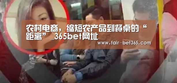 农村电商,缩短农产品到餐桌的“距离”_365bet网址(图2) bet365 login