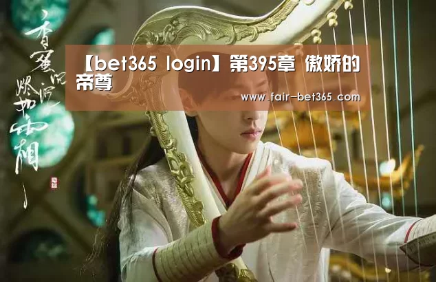 【bet365 login】第395章 傲娇的帝尊(图3) bet365 login